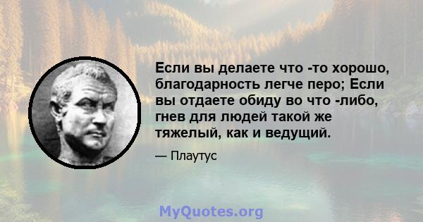 Если вы делаете что -то хорошо, благодарность легче перо; Если вы отдаете обиду во что -либо, гнев для людей такой же тяжелый, как и ведущий.