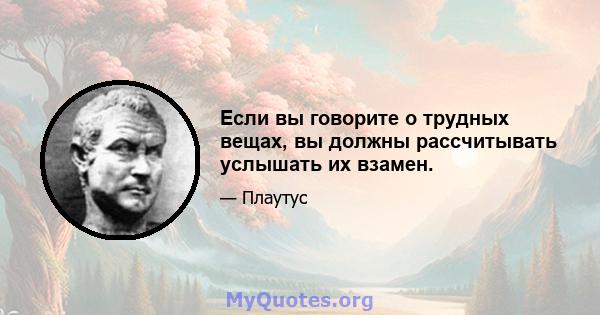 Если вы говорите о трудных вещах, вы должны рассчитывать услышать их взамен.