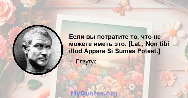 Если вы потратите то, что не можете иметь это. [Lat., Non tibi illud Appare Si Sumas Potest.]