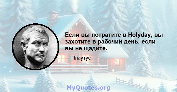 Если вы потратите в Holyday, вы захотите в рабочий день, если вы не щадите.