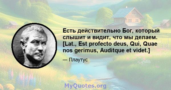 Есть действительно Бог, который слышит и видит, что мы делаем. [Lat., Est profecto deus, Qui, Quae nos gerimus, Auditque et videt.]