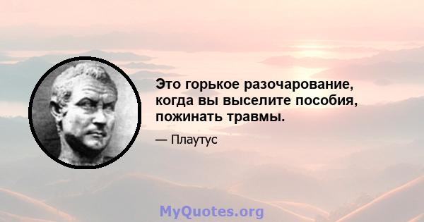 Это горькое разочарование, когда вы выселите пособия, пожинать травмы.