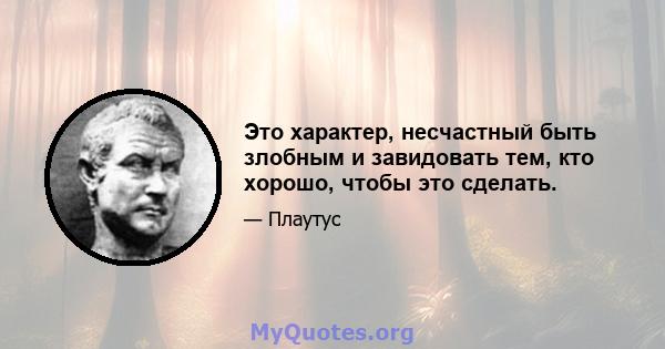 Это характер, несчастный быть злобным и завидовать тем, кто хорошо, чтобы это сделать.