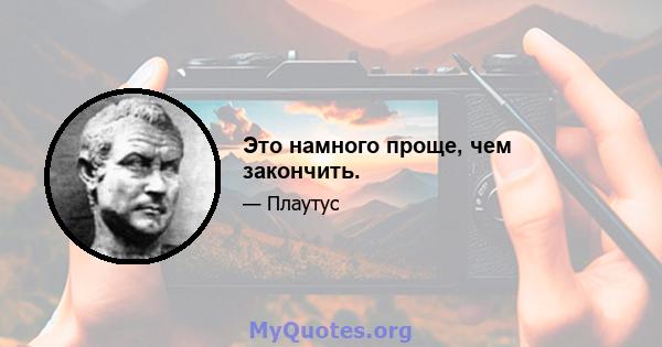 Это намного проще, чем закончить.