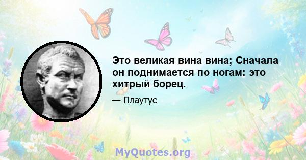 Это великая вина вина; Сначала он поднимается по ногам: это хитрый борец.