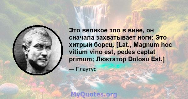 Это великое зло в вине, он сначала захватывает ноги; Это хитрый борец. [Lat., Magnum hoc vitium vino est, pedes captat primum; Люктатор Dolosu Est.]