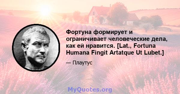 Фортуна формирует и ограничивает человеческие дела, как ей нравится. [Lat., Fortuna Humana Fingit Artatque Ut Lubet.]