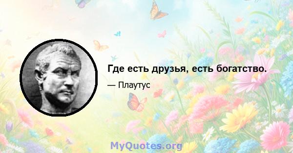 Где есть друзья, есть богатство.