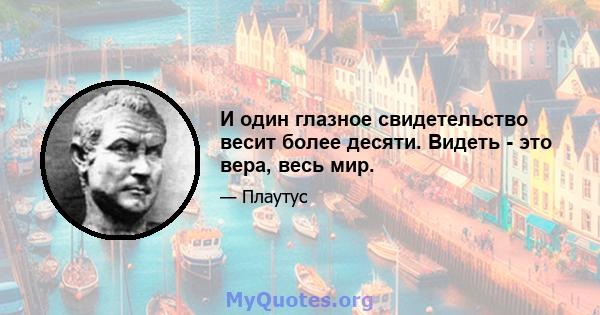 И один глазное свидетельство весит более десяти. Видеть - это вера, весь мир.