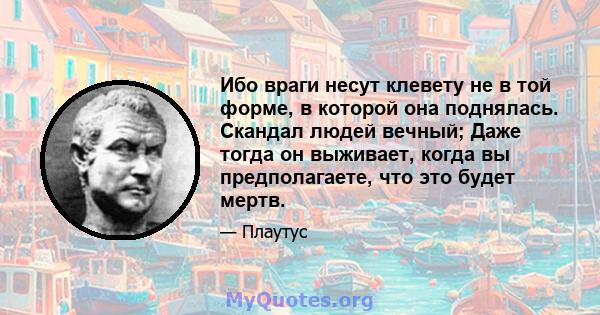 Ибо враги несут клевету не в той форме, в которой она поднялась. Скандал людей вечный; Даже тогда он выживает, когда вы предполагаете, что это будет мертв.