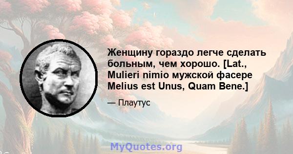 Женщину гораздо легче сделать больным, чем хорошо. [Lat., Mulieri nimio мужской фасере Melius est Unus, Quam Bene.]