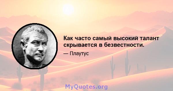 Как часто самый высокий талант скрывается в безвестности.