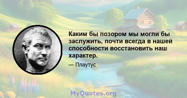 Каким бы позором мы могли бы заслужить, почти всегда в нашей способности восстановить наш характер.