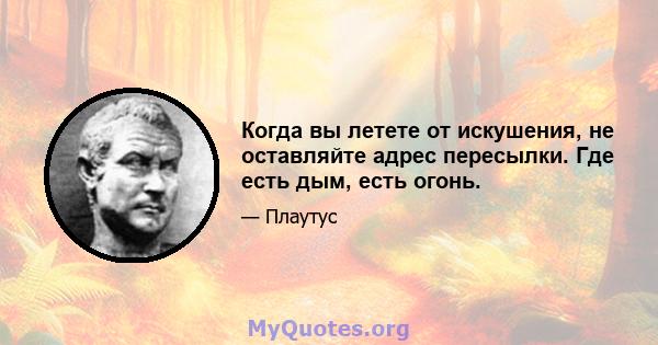 Когда вы летете от искушения, не оставляйте адрес пересылки. Где есть дым, есть огонь.