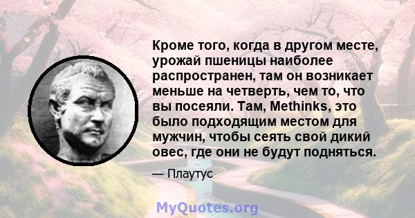 Кроме того, когда в другом месте, урожай пшеницы наиболее распространен, там он возникает меньше на четверть, чем то, что вы посеяли. Там, Methinks, это было подходящим местом для мужчин, чтобы сеять свой дикий овес,