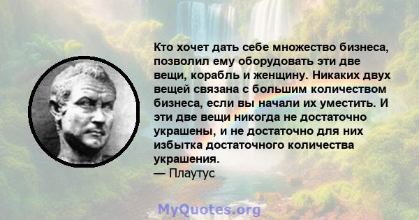 Кто хочет дать себе множество бизнеса, позволил ему оборудовать эти две вещи, корабль и женщину. Никаких двух вещей связана с большим количеством бизнеса, если вы начали их уместить. И эти две вещи никогда не достаточно 