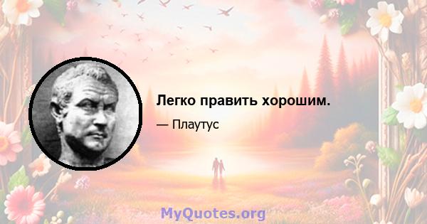 Легко править хорошим.