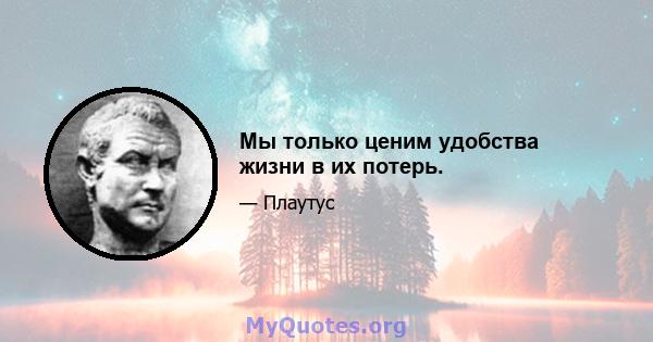 Мы только ценим удобства жизни в их потерь.