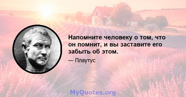 Напомните человеку о том, что он помнит, и вы заставите его забыть об этом.