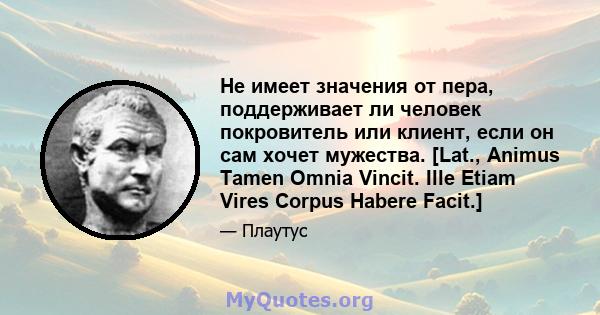 Не имеет значения от пера, поддерживает ли человек покровитель или клиент, если он сам хочет мужества. [Lat., Animus Tamen Omnia Vincit. Ille Etiam Vires Corpus Habere Facit.]