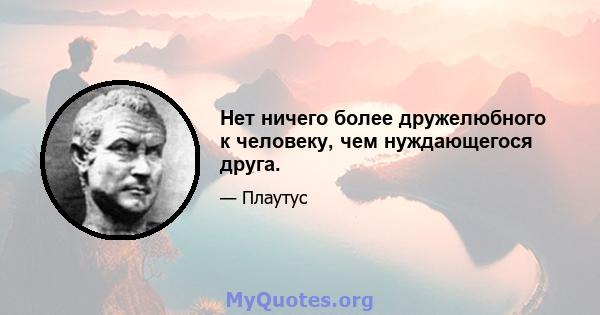 Нет ничего более дружелюбного к человеку, чем нуждающегося друга.