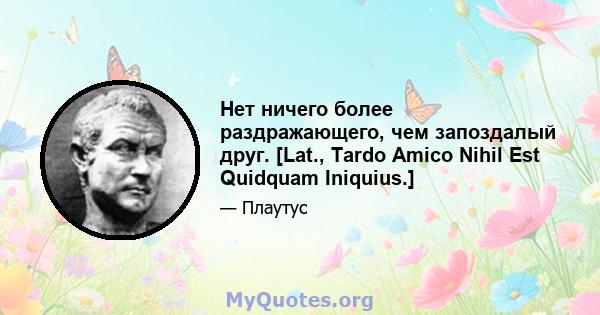 Нет ничего более раздражающего, чем запоздалый друг. [Lat., Tardo Amico Nihil Est Quidquam Iniquius.]