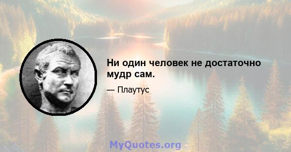 Ни один человек не достаточно мудр сам.