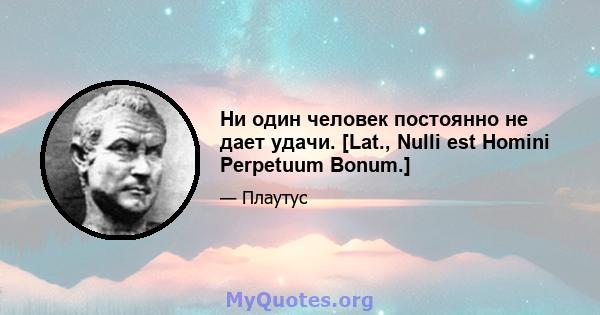 Ни один человек постоянно не дает удачи. [Lat., Nulli est Homini Perpetuum Bonum.]