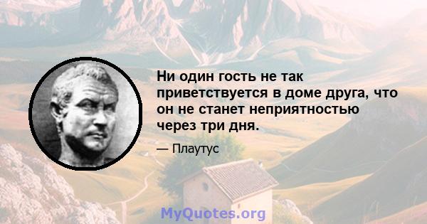 Ни один гость не так приветствуется в доме друга, что он не станет неприятностью через три дня.