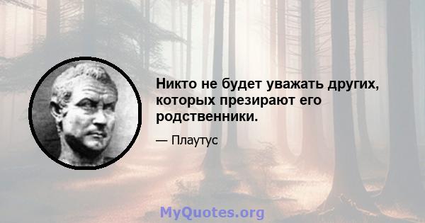 Никто не будет уважать других, которых презирают его родственники.