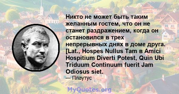 Никто не может быть таким желанным гостем, что он не станет раздражением, когда он остановился в трех непрерывных днях в доме друга. [Lat., Hospes Nullus Tam в Amici Hospitium Diverti Potest, Quin Ubi Triduum Continuum