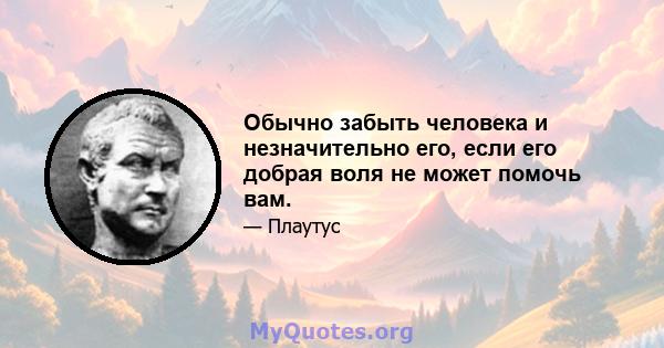 Обычно забыть человека и незначительно его, если его добрая воля не может помочь вам.