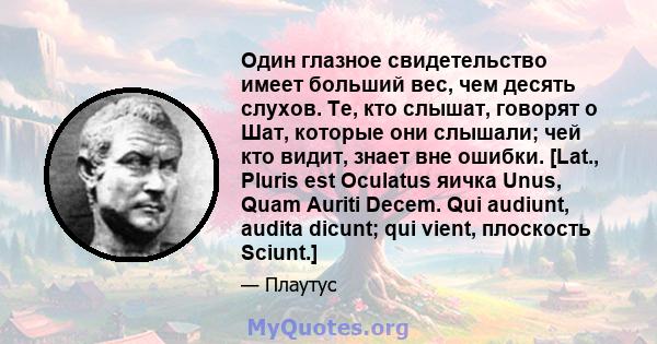 Один глазное свидетельство имеет больший вес, чем десять слухов. Те, кто слышат, говорят о Шат, которые они слышали; чей кто видит, знает вне ошибки. [Lat., Pluris est Oculatus яичка Unus, Quam Auriti Decem. Qui