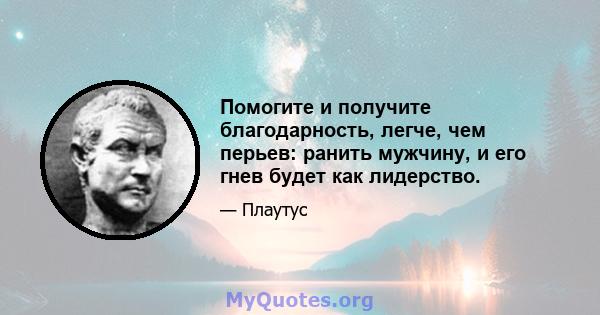 Помогите и получите благодарность, легче, чем перьев: ранить мужчину, и его гнев будет как лидерство.