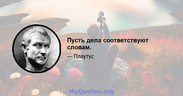 Пусть дела соответствуют словам.