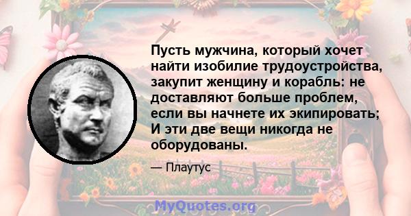 Пусть мужчина, который хочет найти изобилие трудоустройства, закупит женщину и корабль: не доставляют больше проблем, если вы начнете их экипировать; И эти две вещи никогда не оборудованы.