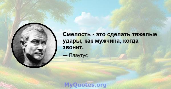 Смелость - это сделать тяжелые удары, как мужчина, когда звонит.