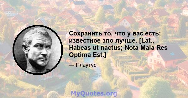 Сохранить то, что у вас есть; известное зло лучше. [Lat., Habeas ut nactus; Nota Mala Res Optima Est.]