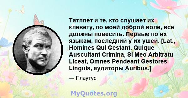 Татллет и те, кто слушает их клевету, по моей доброй воле, все должны повесить. Первые по их языкам, последний у их ушей. [Lat., Homines Qui Gestant, Quique Auscultant Crimina, Si Meo Arbitratu Liceat, Omnes Pendeant