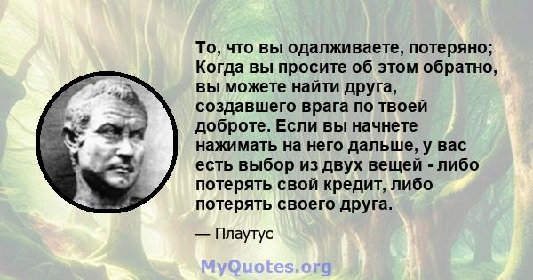 То, что вы одалживаете, потеряно; Когда вы просите об этом обратно, вы можете найти друга, создавшего врага по твоей доброте. Если вы начнете нажимать на него дальше, у вас есть выбор из двух вещей - либо потерять свой