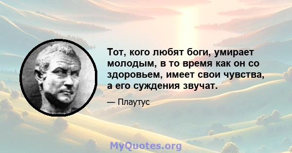 Тот, кого любят боги, умирает молодым, в то время как он со здоровьем, имеет свои чувства, а его суждения звучат.