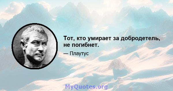 Тот, кто умирает за добродетель, не погибнет.