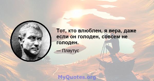 Тот, кто влюблен, я вера, даже если он голоден, совсем не голоден.