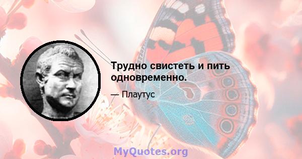 Трудно свистеть и пить одновременно.