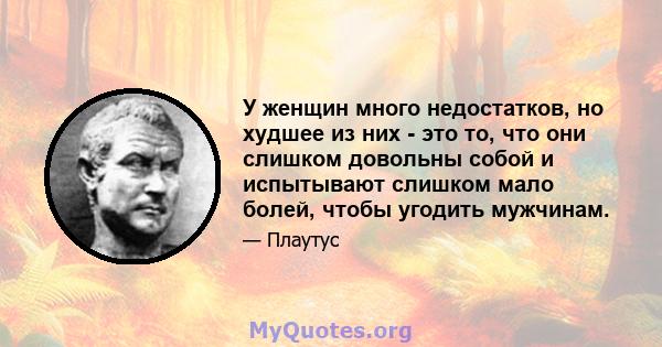 У женщин много недостатков, но худшее из них - это то, что они слишком довольны собой и испытывают слишком мало болей, чтобы угодить мужчинам.