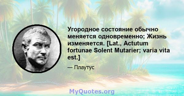 Угородное состояние обычно меняется одновременно; Жизнь изменяется. [Lat., Actutum fortunae Solent Mutarier; varia vita est.]