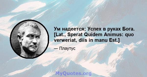 Ум надеется; Успех в руках Бога. [Lat., Sperat Quidem Animus: quo verweriat, diis in manu Est.]