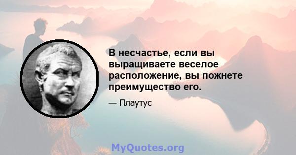 В несчастье, если вы выращиваете веселое расположение, вы пожнете преимущество его.