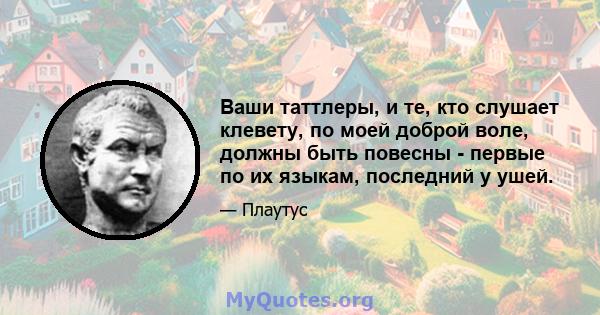 Ваши таттлеры, и те, кто слушает клевету, по моей доброй воле, должны быть повесны - первые по их языкам, последний у ушей.