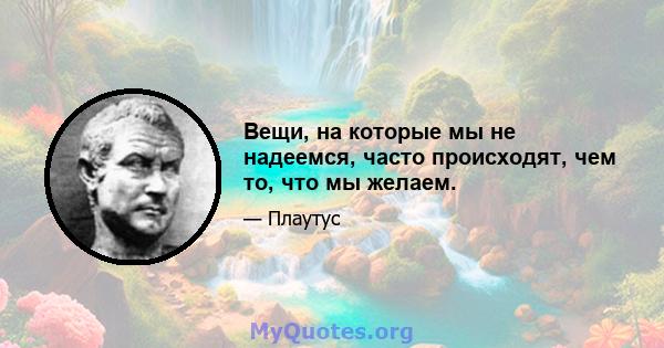 Вещи, на которые мы не надеемся, часто происходят, чем то, что мы желаем.